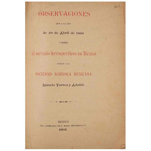 Torres y Adalid, Ignacio. Observaciones que a la Ley de 29 de Abril de 1899 y sobre el Servicio Ferrocarrilero en... México, 1902.