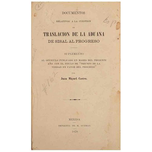 Castro, Juan Miguel. Documentos Relativos a la Traslación de la Aduana de Sisal al Progreso. Mérida: Imprenta de M. Guzmán, 1870.