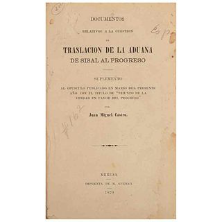 Castro, Juan Miguel. Documentos Relativos a la Traslación de la Aduana de Sisal al Progreso. Mérida: Imprenta de M. Guzmán, 1870.